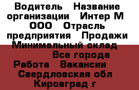 Водитель › Название организации ­ Интер-М, ООО › Отрасль предприятия ­ Продажи › Минимальный оклад ­ 50 000 - Все города Работа » Вакансии   . Свердловская обл.,Кировград г.